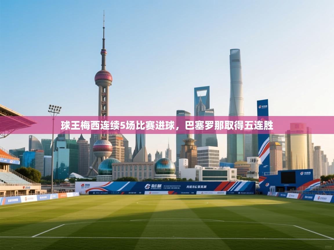 开云体育推送通知设置-球王梅西连续5场比赛进球,巴塞罗那取得五连胜