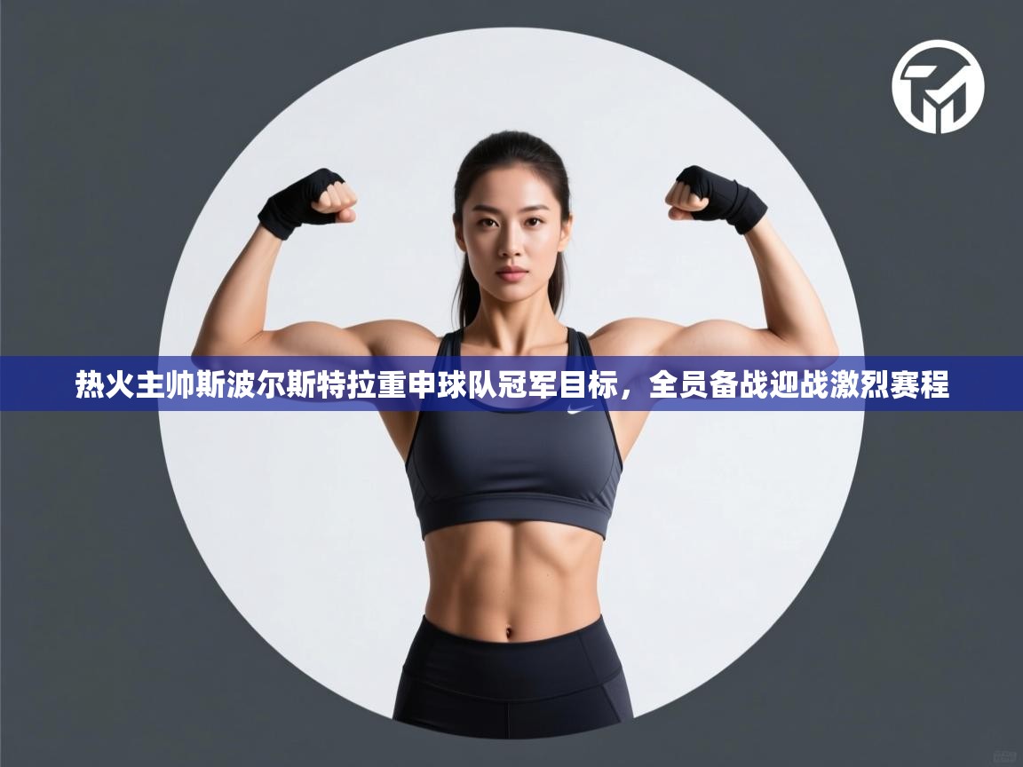 开云体育英文版入口-热火主帅斯波尔斯特拉重申球队冠军目标,全员备战迎战激烈赛程