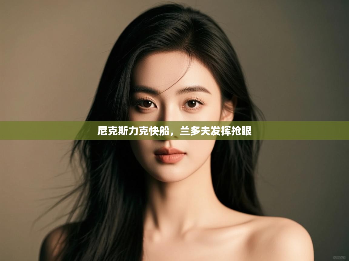 开云体育入口-尼克斯力克快船,兰多夫发挥抢眼