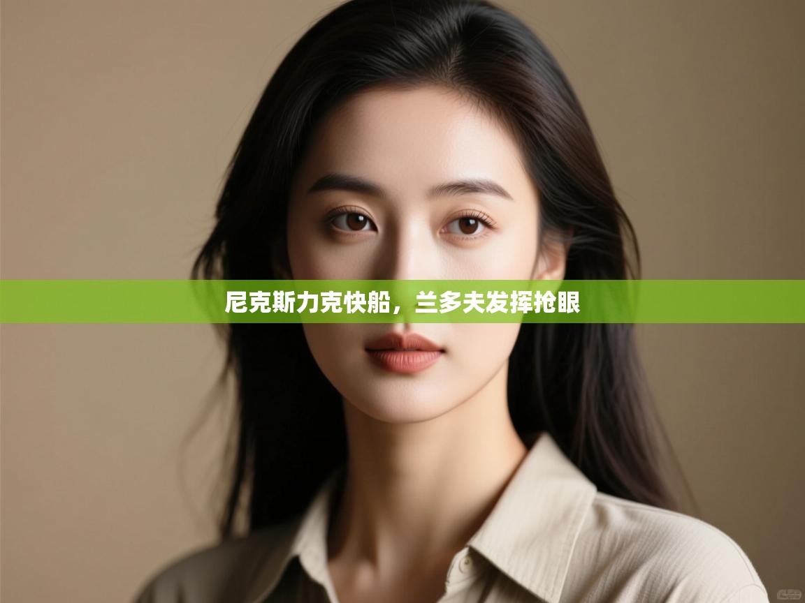 开云体育入口-尼克斯力克快船,兰多夫发挥抢眼 第4张