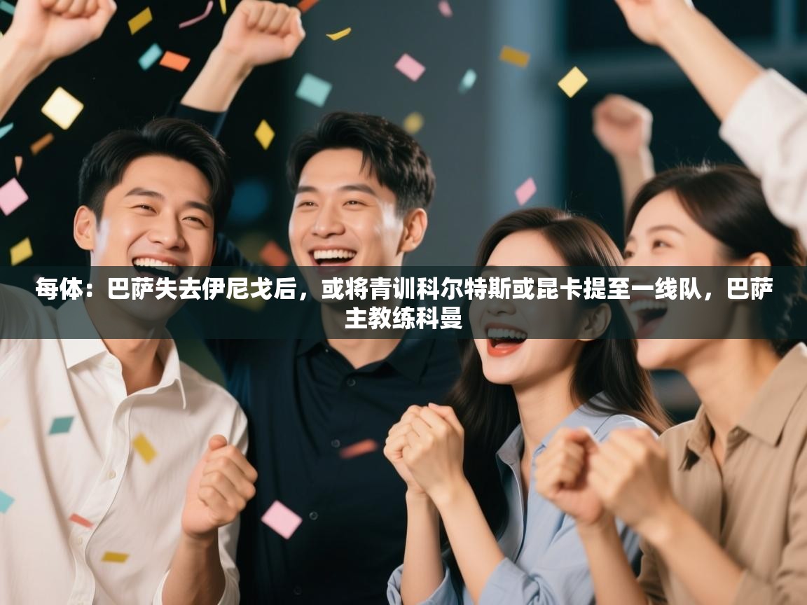 开云体育VIP权益说明-每体：巴萨失去伊尼戈后，或将青训科尔特斯或昆卡提至一线队，巴萨主教练科曼