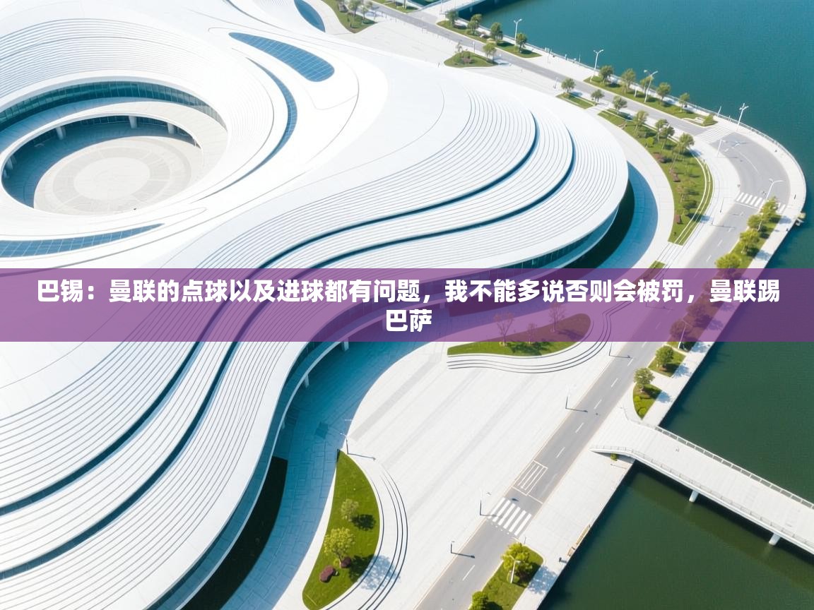 开云赛事-巴锡：曼联的点球以及进球都有问题，我不能多说否则会被罚，曼联踢巴萨