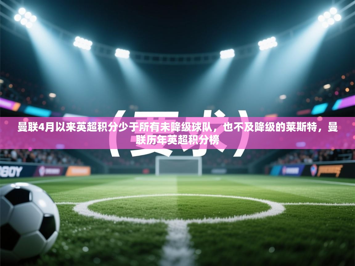 开云体育下载-曼联4月以来英超积分少于所有未降级球队，也不及降级的莱斯特，曼联历年英超积分榜