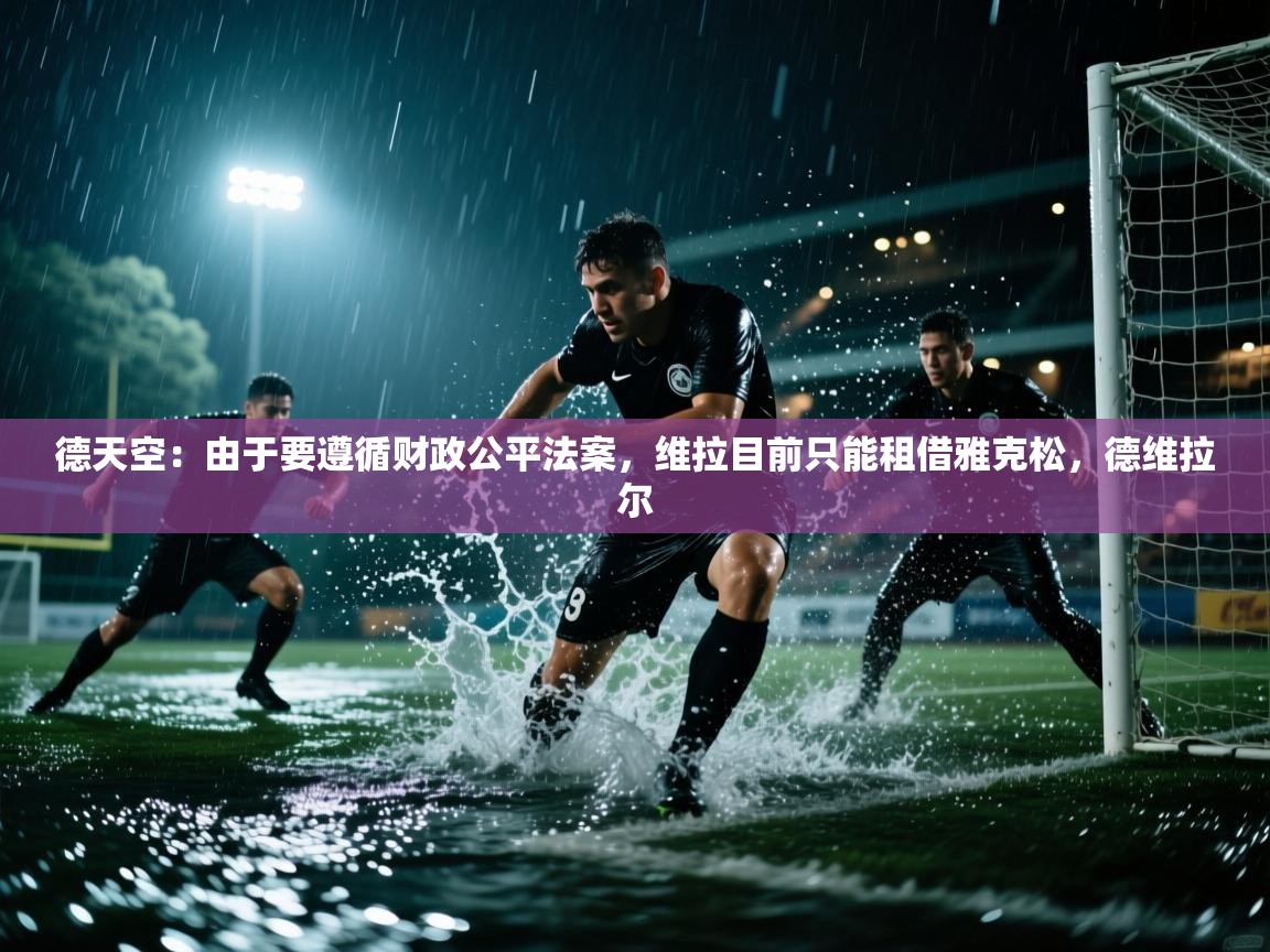 开云注册-德天空：由于要遵循财政公平法案，维拉目前只能租借雅克松，德维拉尔