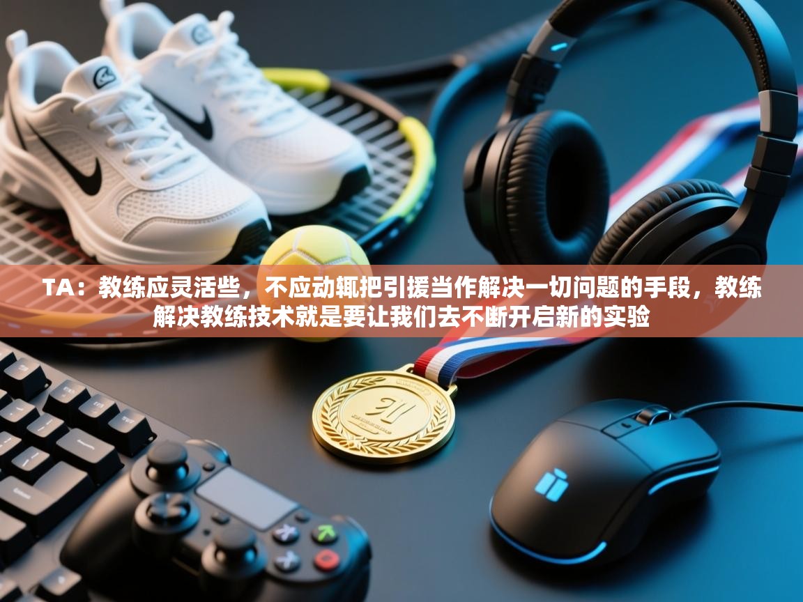 云开体育-TA：教练应灵活些，不应动辄把引援当作解决一切问题的手段，教练解决教练技术就是要让我们去不断开启新的实验