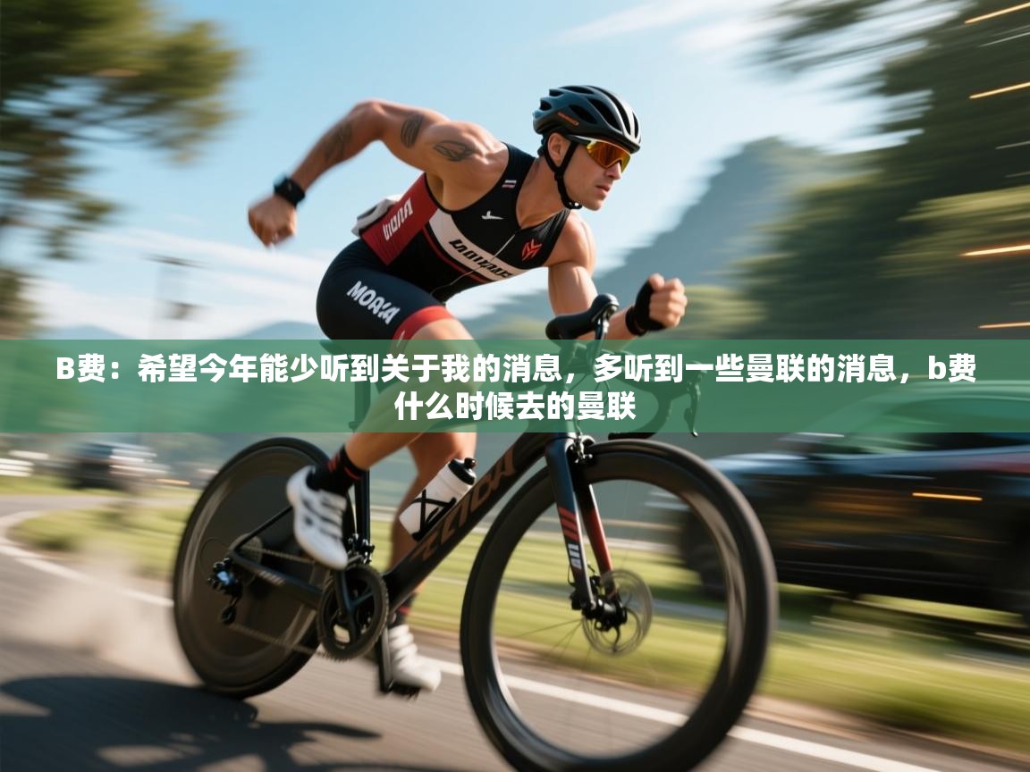 开云体育推送通知设置-B费：希望今年能少听到关于我的消息，多听到一些曼联的消息，b费什么时候去的曼联