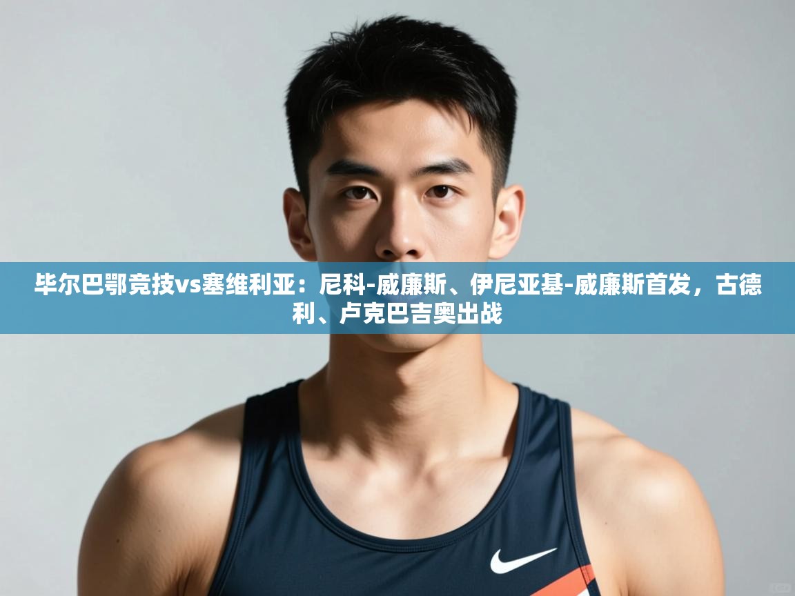 开云体育下载-毕尔巴鄂竞技vs塞维利亚:尼科-威廉斯、伊尼亚基-威廉斯首发,古德利、卢克巴吉奥出战 第1张