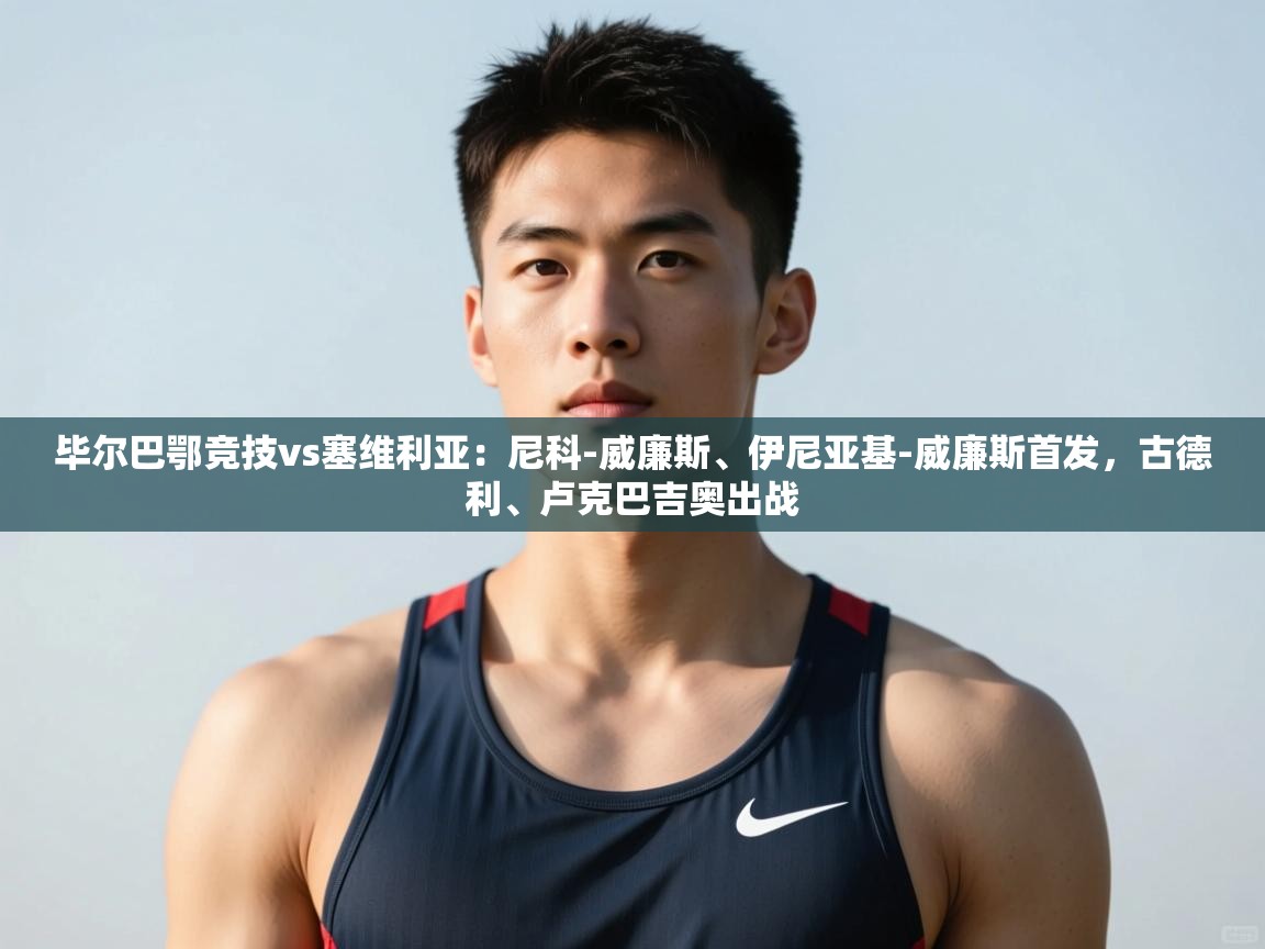 开云体育下载-毕尔巴鄂竞技vs塞维利亚:尼科-威廉斯、伊尼亚基-威廉斯首发,古德利、卢克巴吉奥出战 第4张