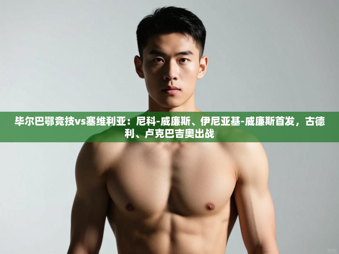 开云体育下载-毕尔巴鄂竞技vs塞维利亚:尼科-威廉斯、伊尼亚基-威廉斯首发,古德利、卢克巴吉奥出战 第3张