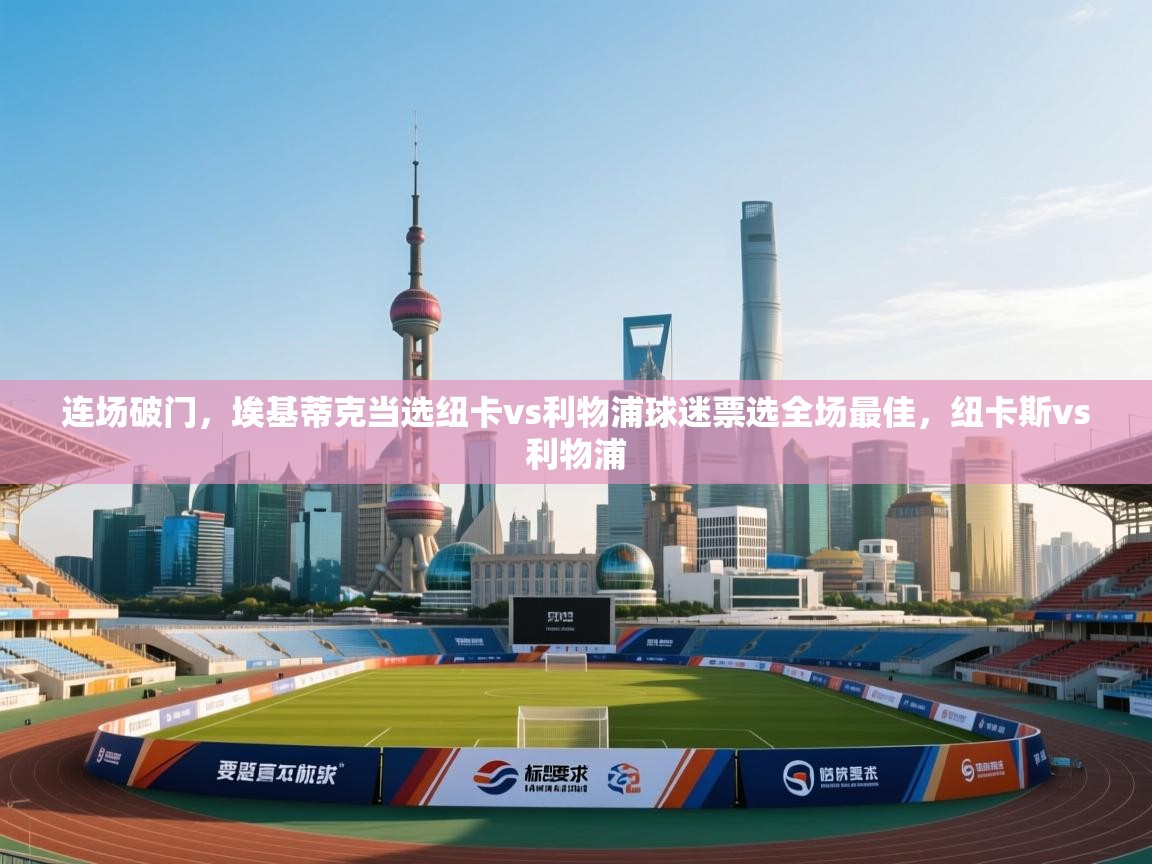 开云体育多语言中文版-连场破门，埃基蒂克当选纽卡vs利物浦球迷票选全场最佳，纽卡斯vs利物浦