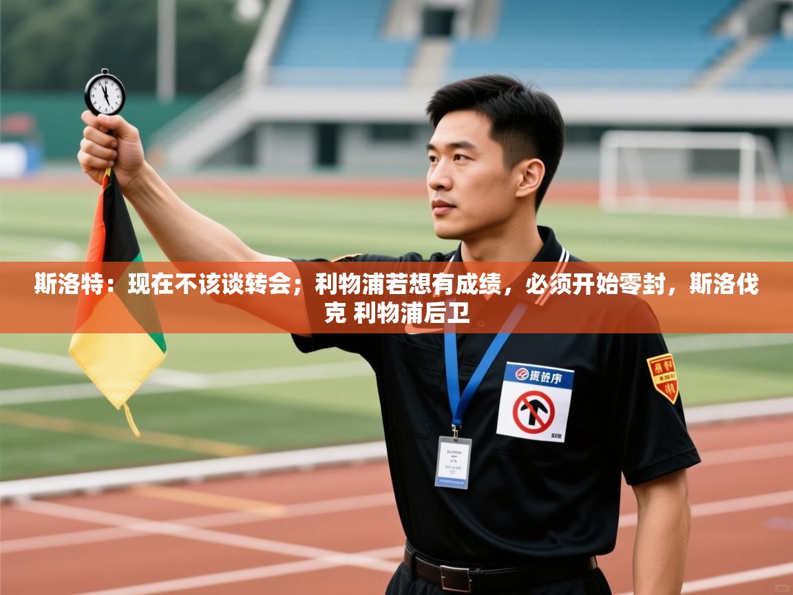 开运体育登录入口-斯洛特：现在不该谈转会；利物浦若想有成绩，必须开始零封，斯洛伐克 利物浦后卫