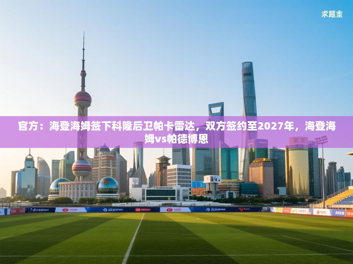 云开体育app登录入口-官方：海登海姆签下科隆后卫帕卡雷达，双方签约至2027年，海登海姆vs帕德博恩