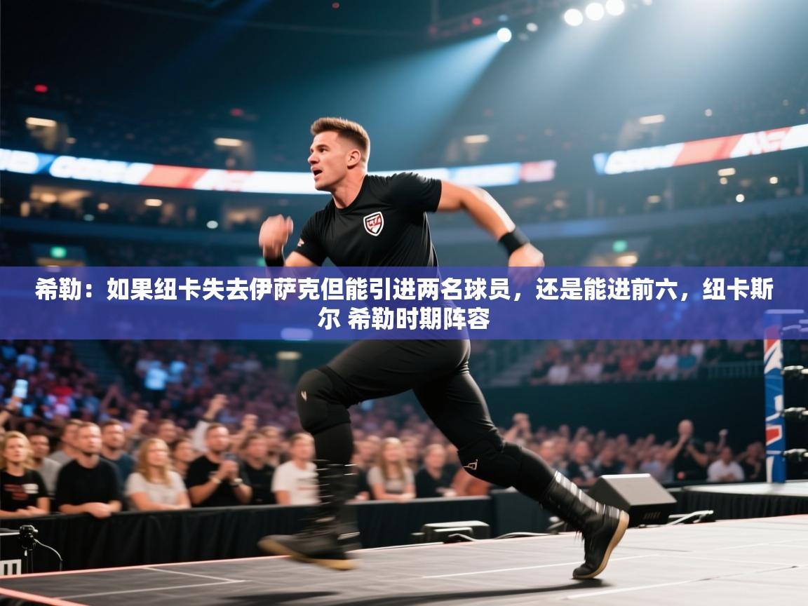 开云体育英文版入口-希勒：如果纽卡失去伊萨克但能引进两名球员，还是能进前六，纽卡斯尔 希勒时期阵容  第4张