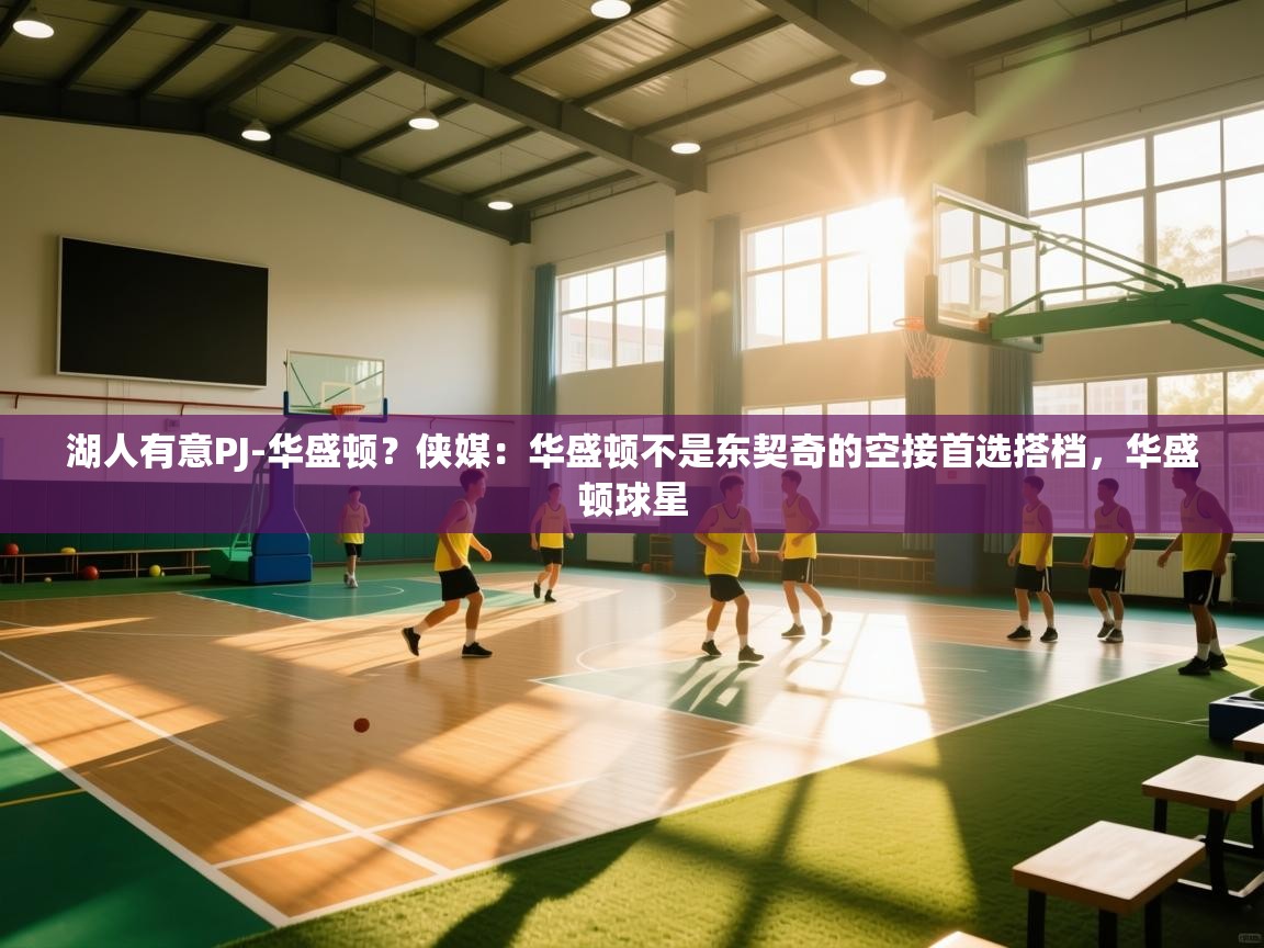 开云体育在线观看-湖人有意PJ-华盛顿?侠媒:华盛顿不是东契奇的空接首选搭档,华盛顿球星