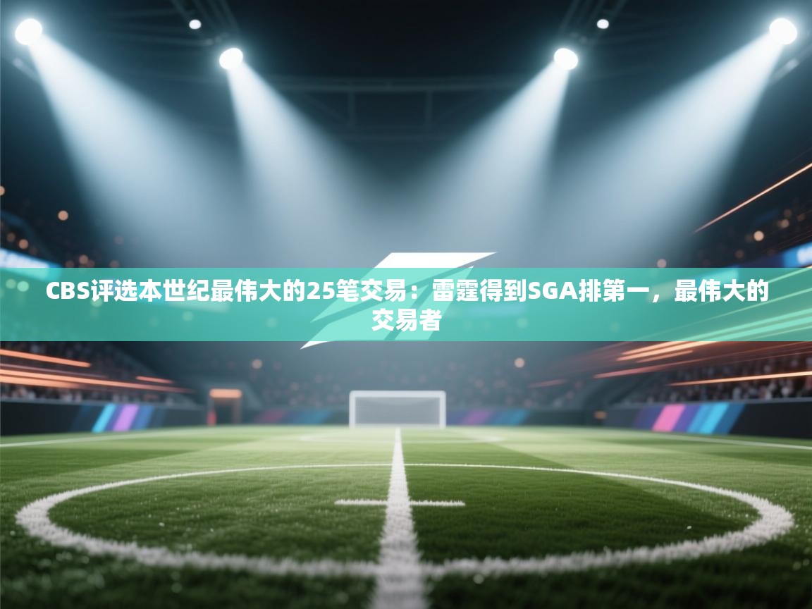 开云体育安装失败怎么办-CBS评选本世纪最伟大的25笔交易：雷霆得到SGA排第一，最伟大的交易者  第2张