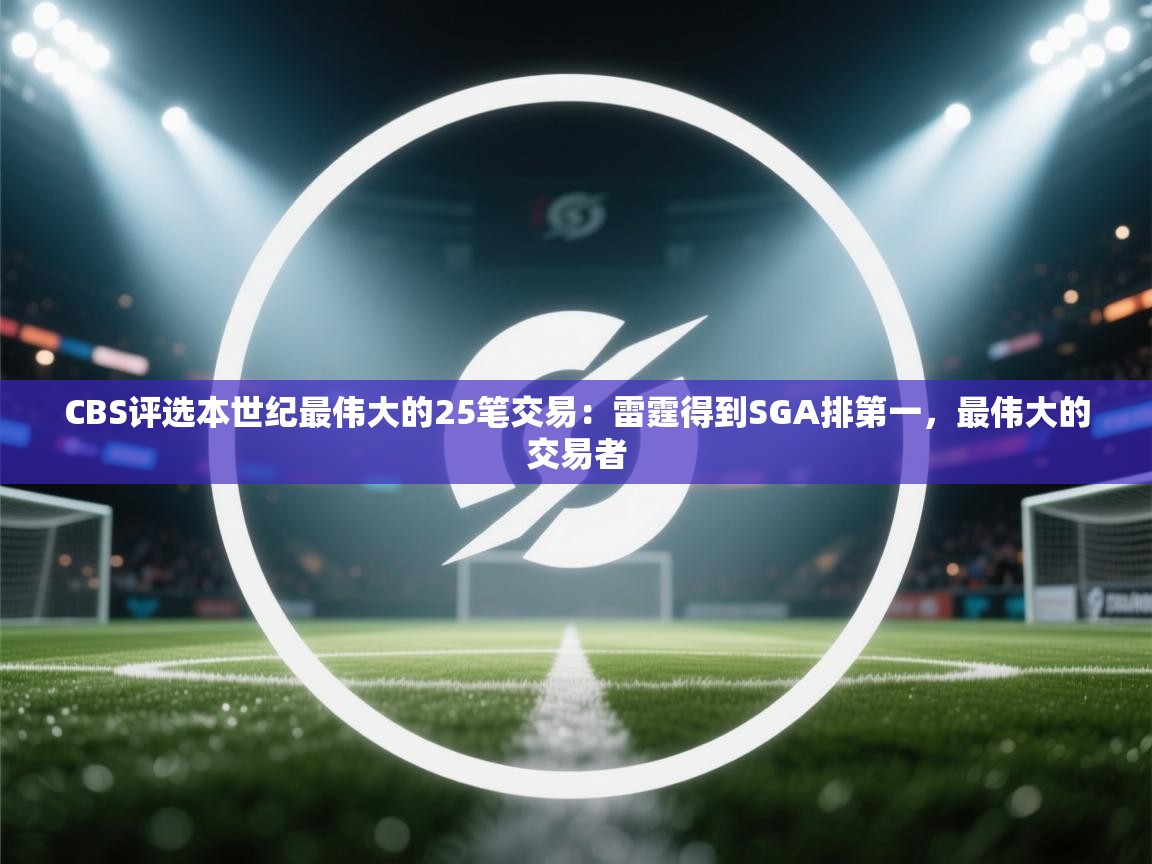 开云体育安装失败怎么办-CBS评选本世纪最伟大的25笔交易：雷霆得到SGA排第一，最伟大的交易者  第3张