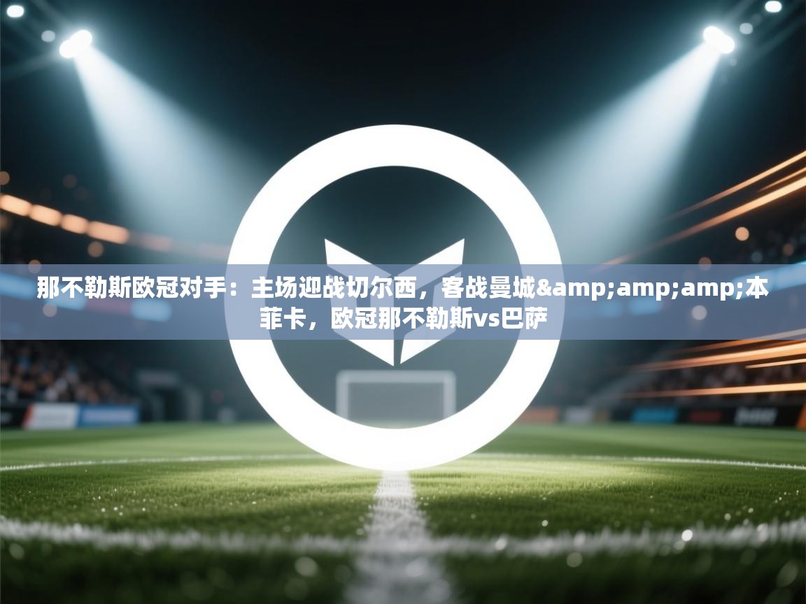 开云体育旧版下载地址-那不勒斯欧冠对手:主场迎战切尔西,客战曼城&本菲卡,欧冠那不勒斯vs巴萨