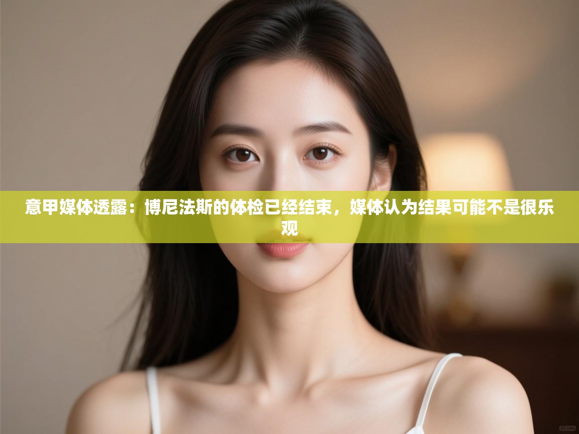 开云数据-意甲媒体透露:博尼法斯的体检已经结束,媒体认为结果可能不是很乐观