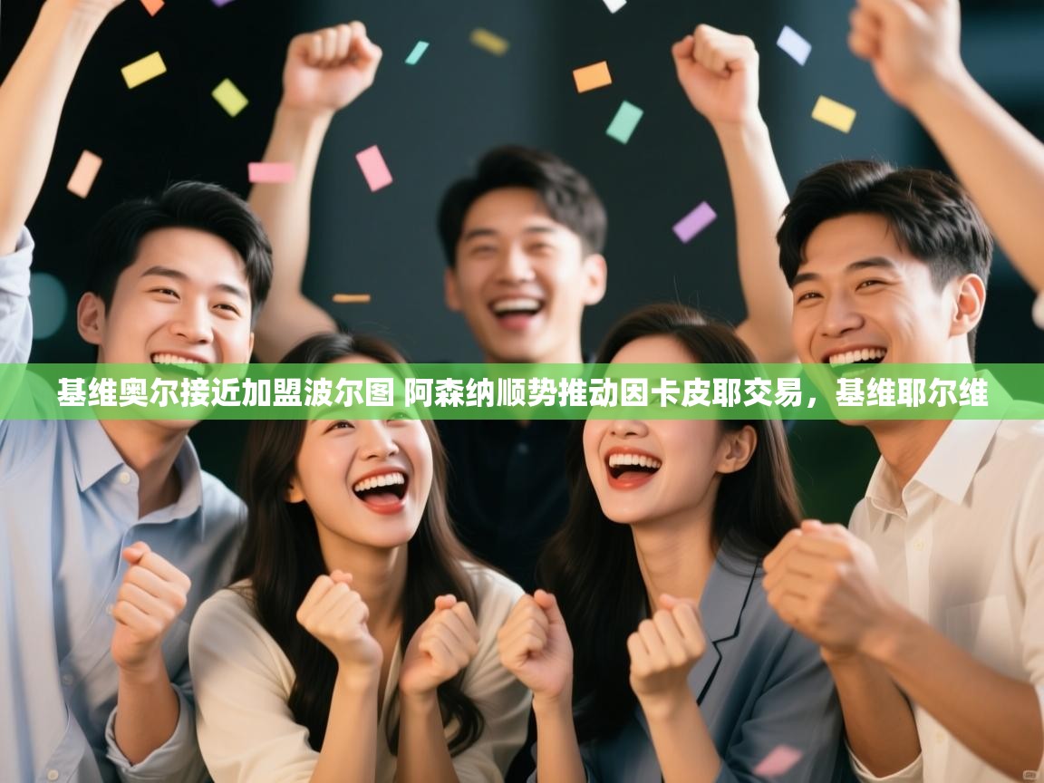 开云体育多语言中文版-基维奥尔接近加盟波尔图 阿森纳顺势推动因卡皮耶交易,基维耶尔维 第2张