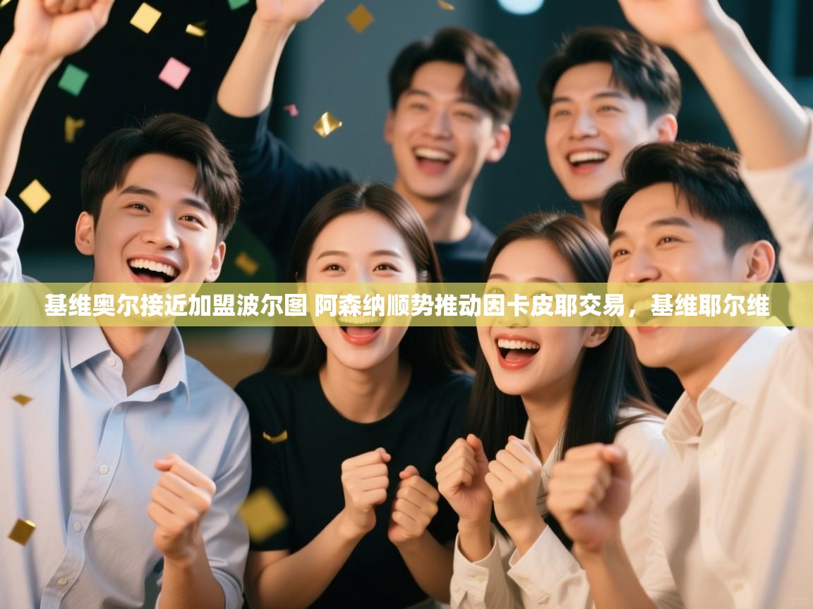 开云体育多语言中文版-基维奥尔接近加盟波尔图 阿森纳顺势推动因卡皮耶交易,基维耶尔维 第1张