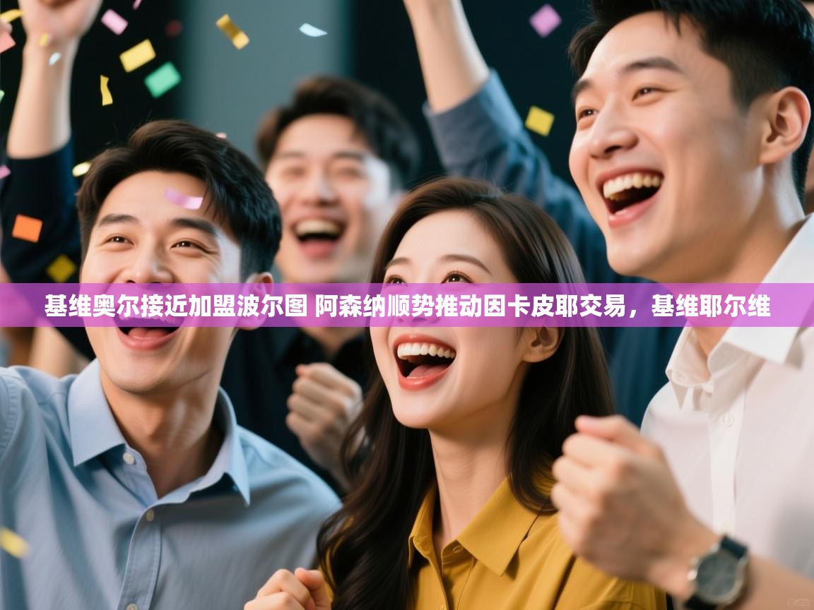 开云体育多语言中文版-基维奥尔接近加盟波尔图 阿森纳顺势推动因卡皮耶交易,基维耶尔维 第3张