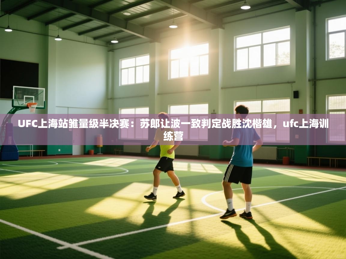 开云体育网络异常修复-UFC上海站雏量级半决赛:苏郎让波一致判定战胜沈楷雄,ufc上海训练营 第2张