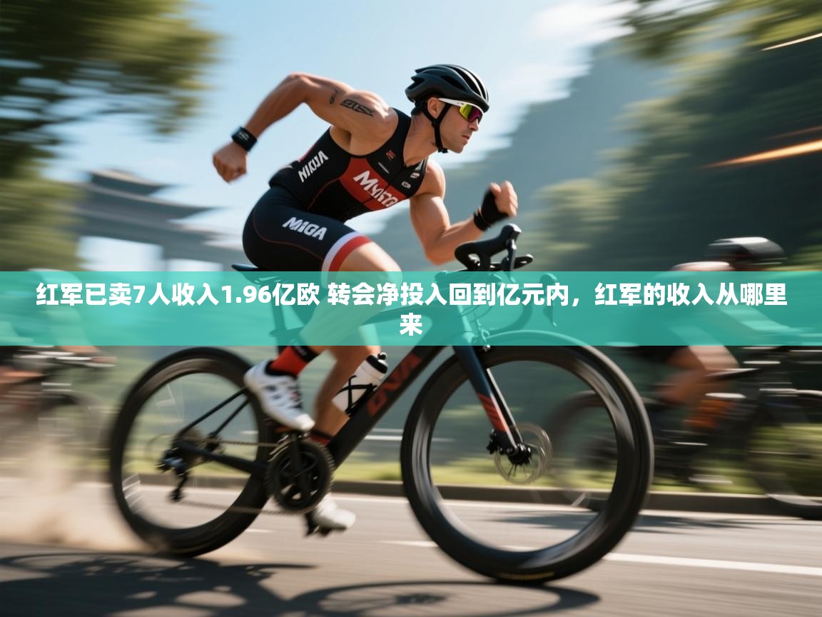 开云APP-红军已卖7人收入1.96亿欧 转会净投入回到亿元内，红军的收入从哪里来