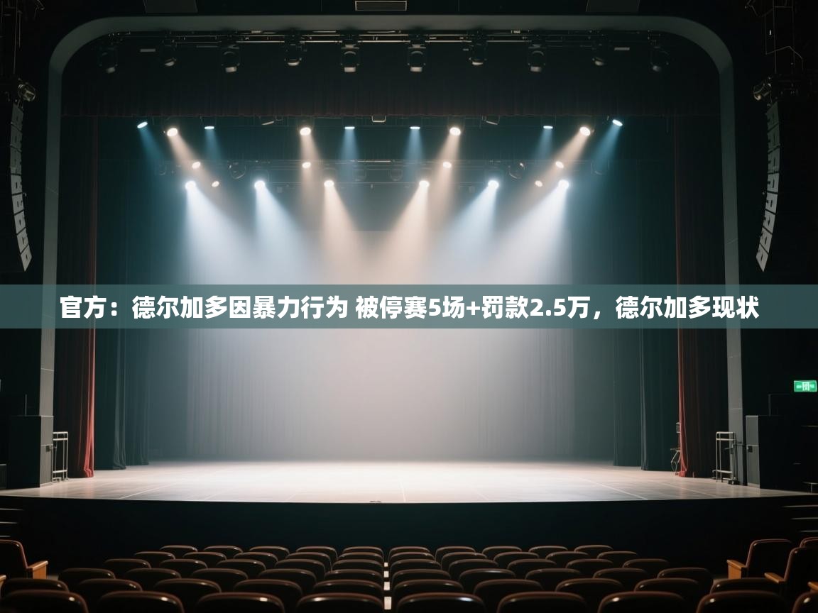 开云客服-官方：德尔加多因暴力行为 被停赛5场+罚款2.5万，德尔加多现状