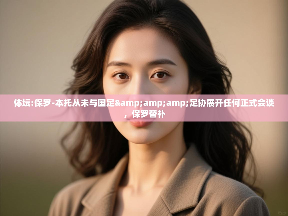 开云体育入口客服-体坛:保罗-本托从未与国足&足协展开任何正式会谈，保罗替补