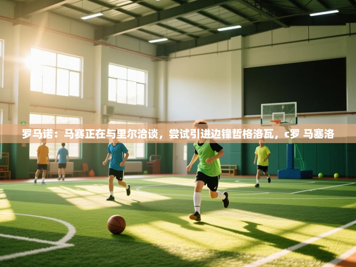 开云体育极速下载镜像-罗马诺：马赛正在与里尔洽谈，尝试引进边锋哲格洛瓦，c罗 马塞洛