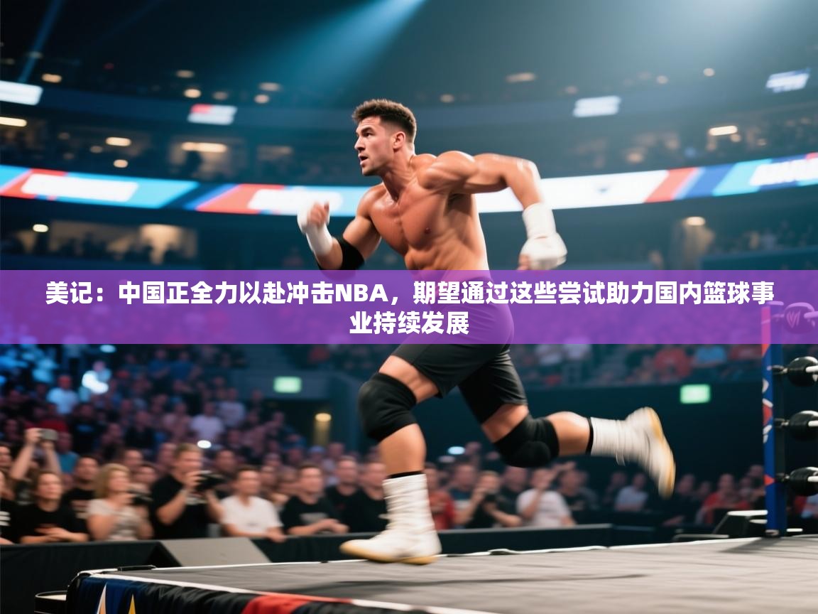 开云体育app官网-美记：中国正全力以赴冲击NBA，期望通过这些尝试助力国内篮球事业持续发展