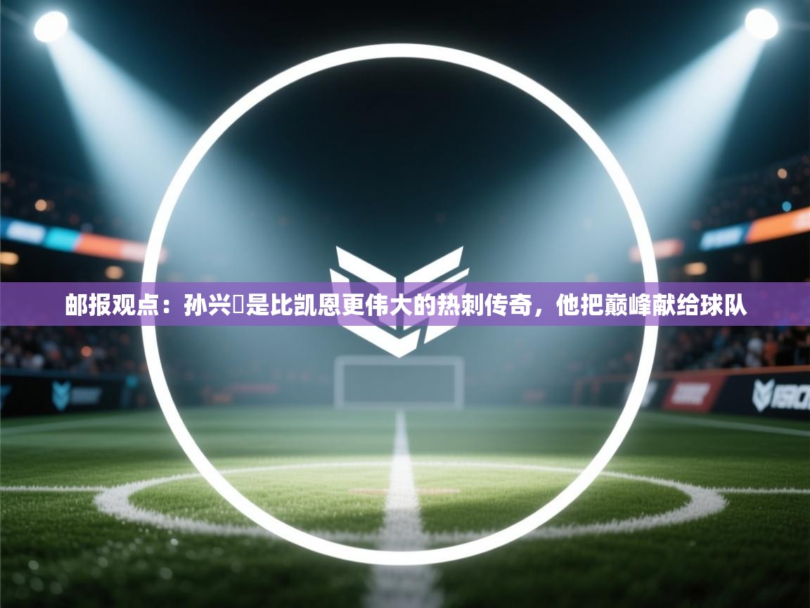 开云体育赛程表查询-邮报观点：孙兴慜是比凯恩更伟大的热刺传奇，他把巅峰献给球队