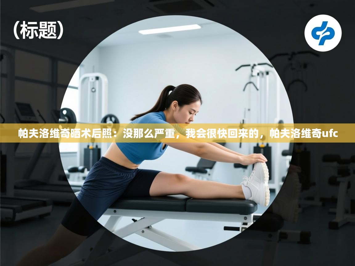 开云体育工单提交入口-帕夫洛维奇晒术后照：没那么严重，我会很快回来的，帕夫洛维奇ufc