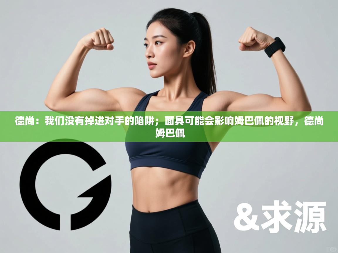 开云体育忘记密码找回-德尚：我们没有掉进对手的陷阱；面具可能会影响姆巴佩的视野，德尚 姆巴佩