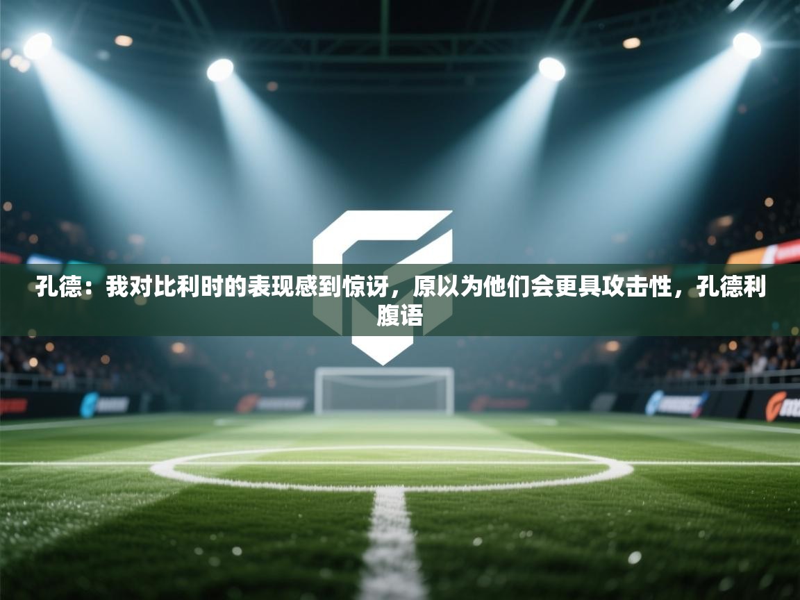 云开体育官网入口-孔德：我对比利时的表现感到惊讶，原以为他们会更具攻击性，孔德利腹语