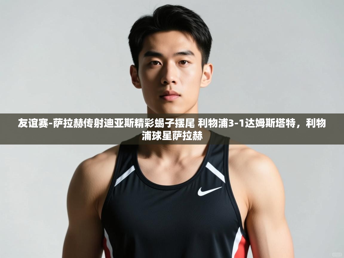 开云体育账号申诉通道-友谊赛-萨拉赫传射迪亚斯精彩蝎子摆尾 利物浦3-1达姆斯塔特，利物浦球星萨拉赫