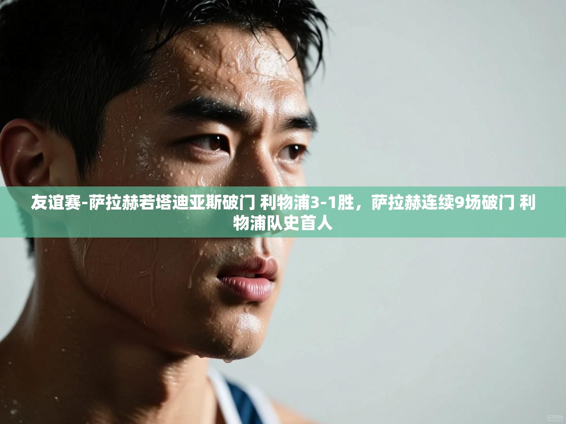 开云客服-友谊赛-萨拉赫若塔迪亚斯破门 利物浦3-1胜，萨拉赫连续9场破门 利物浦队史首人