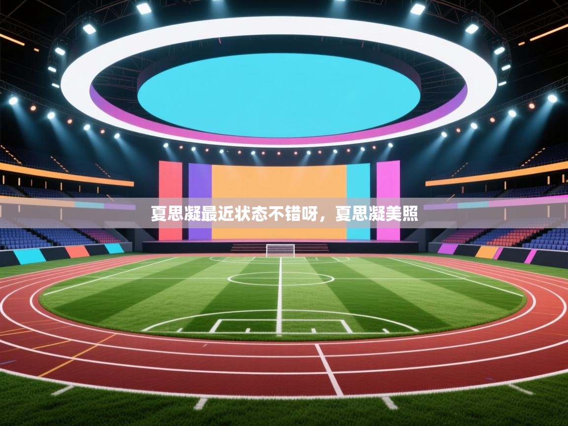 开云直播-夏思凝最近状态不错呀，夏思凝美照