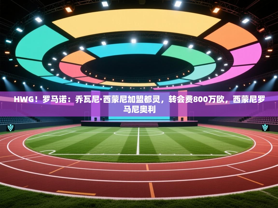 开云网页版-HWG！罗马诺：乔瓦尼·西蒙尼加盟都灵，转会费800万欧，西蒙尼罗马尼奥利