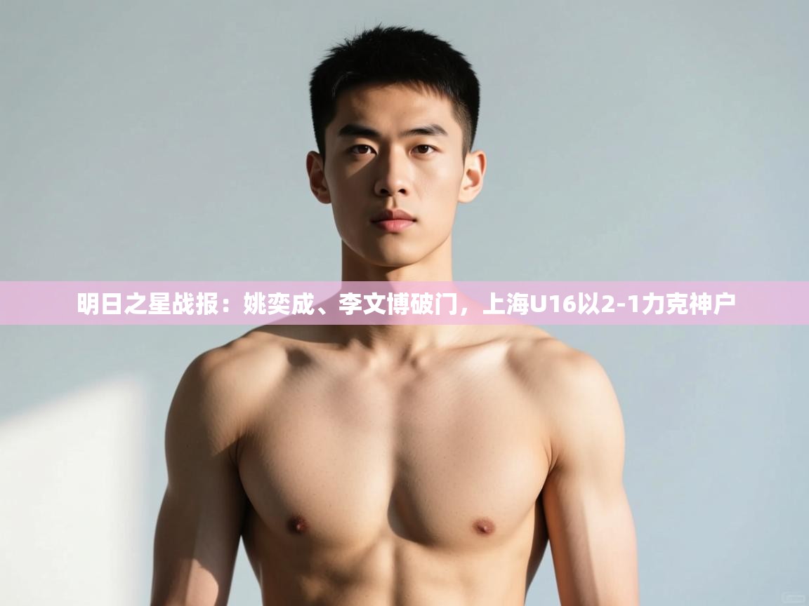开云·体育kaiyun官方网站_kaiyun sports-明日之星战报：姚奕成、李文博破门，上海U16以2-1力克神户