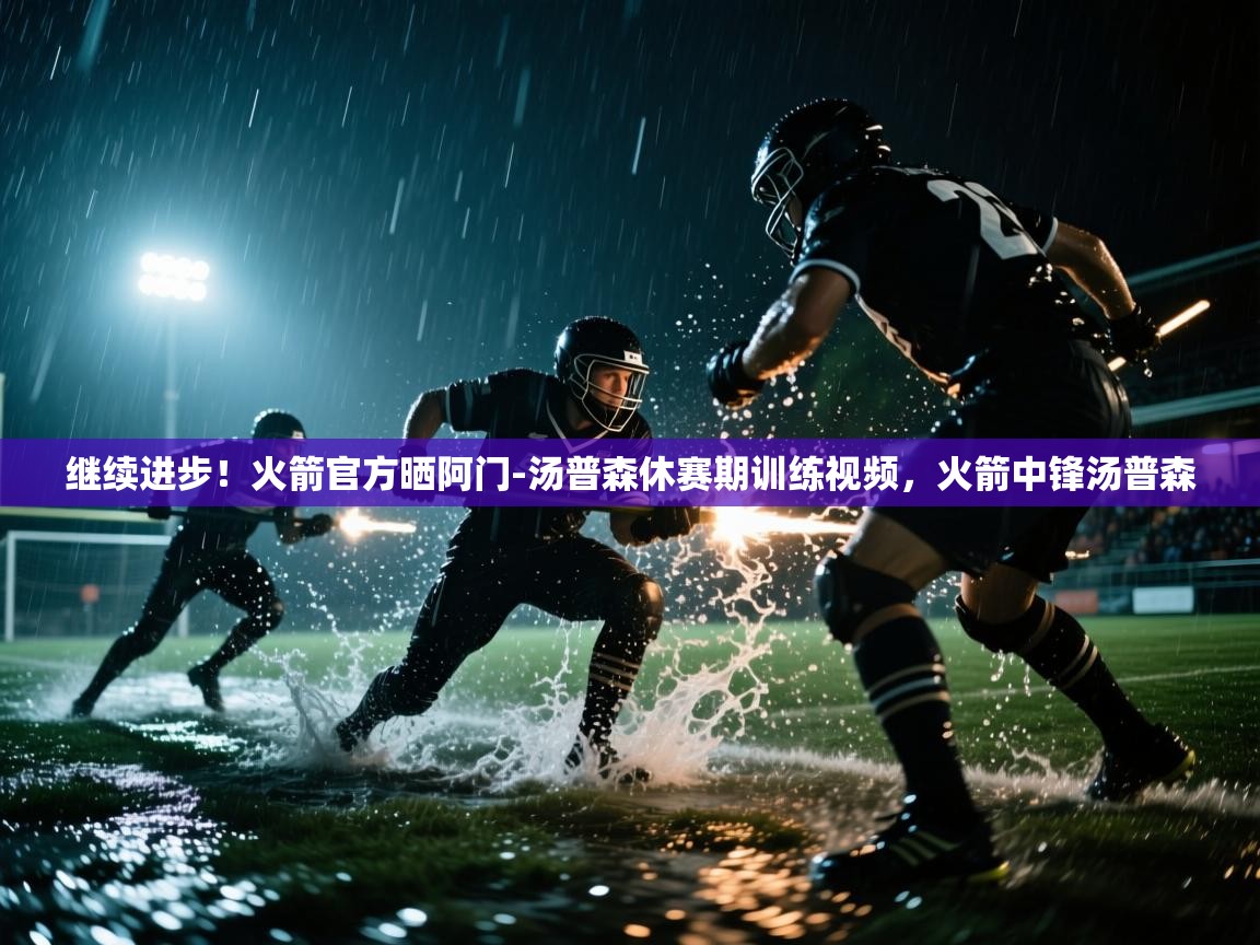 开运体育入口-继续进步！火箭官方晒阿门-汤普森休赛期训练视频，火箭中锋汤普森  第3张