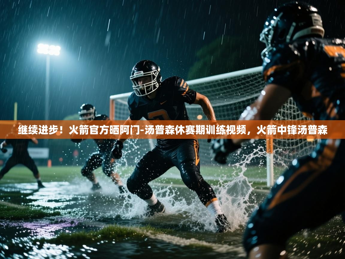 开运体育入口-继续进步！火箭官方晒阿门-汤普森休赛期训练视频，火箭中锋汤普森  第2张