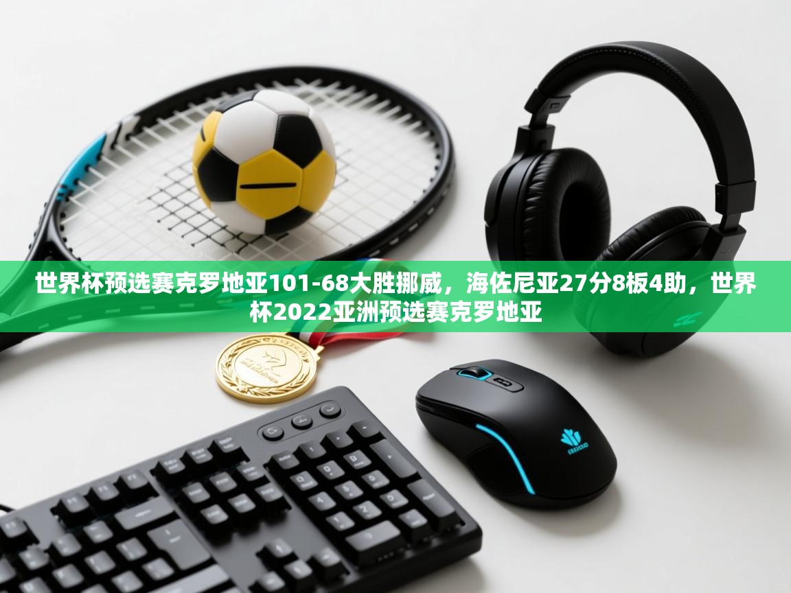 开云体育注册-世界杯预选赛克罗地亚101-68大胜挪威,海佐尼亚27分8板4助,世界杯2022亚洲预选赛克罗地亚