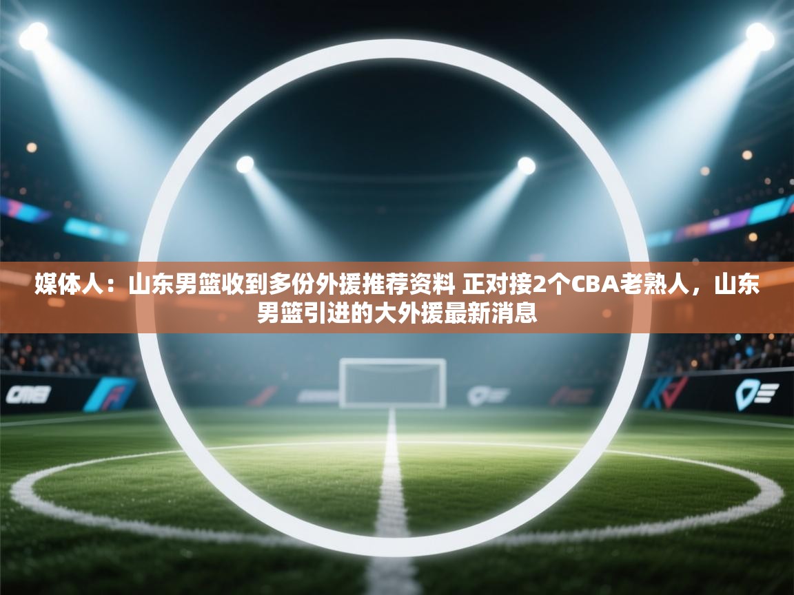 开云体育入口手机版-媒体人:山东男篮收到多份外援推荐资料 正对接2个CBA老熟人,山东男篮引进的大外援最新消息