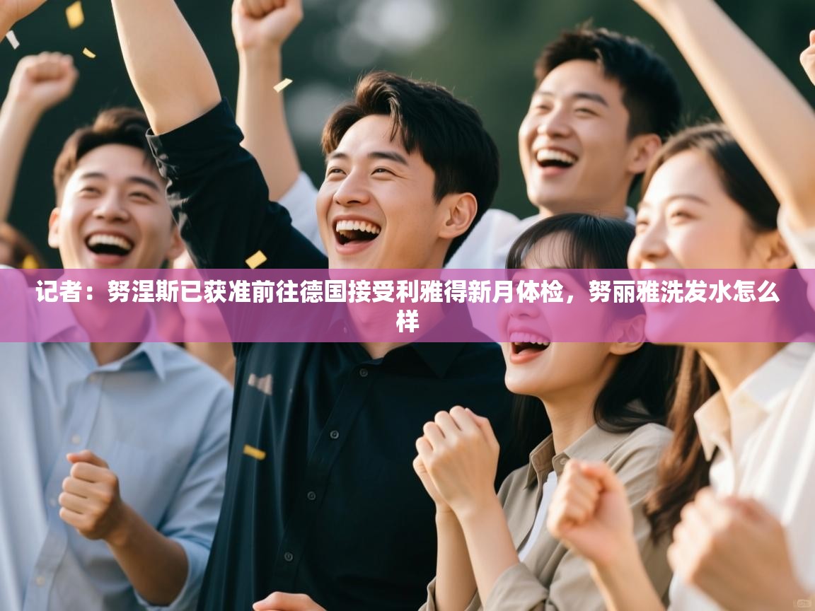 开云体育VIP权益说明-记者:努涅斯已获准前往德国接受利雅得新月体检,努丽雅洗发水怎么样 第2张