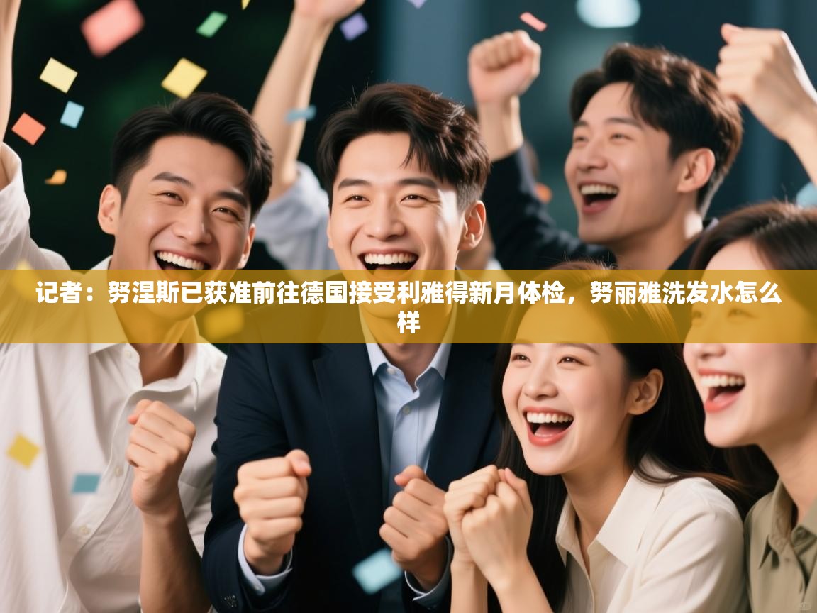 开云体育VIP权益说明-记者:努涅斯已获准前往德国接受利雅得新月体检,努丽雅洗发水怎么样