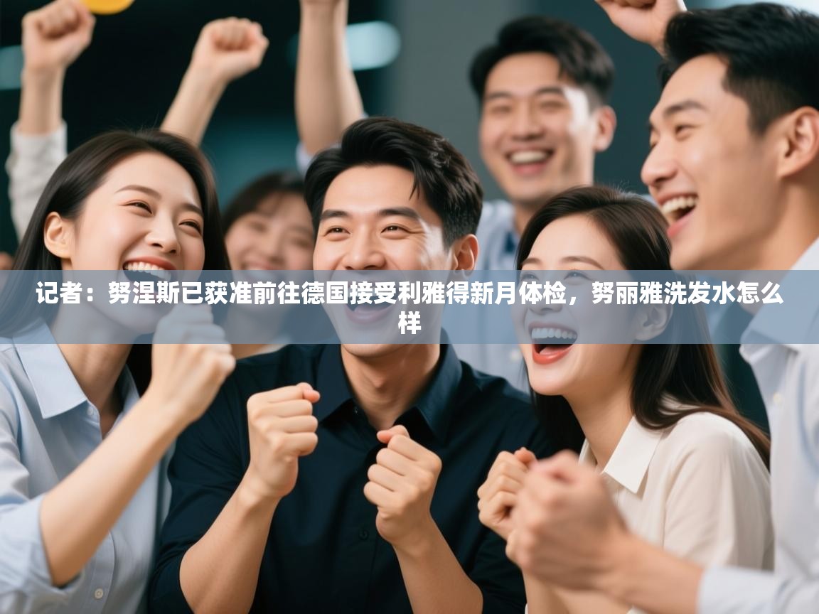 开云体育VIP权益说明-记者:努涅斯已获准前往德国接受利雅得新月体检,努丽雅洗发水怎么样 第3张