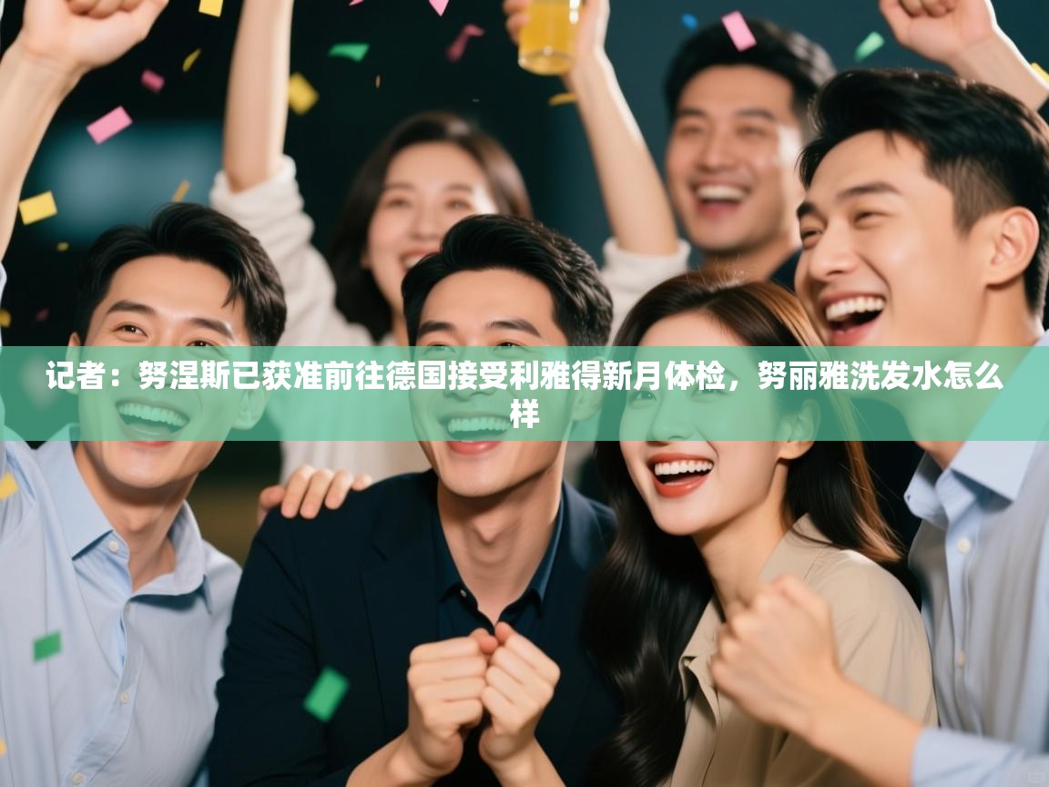 开云体育VIP权益说明-记者:努涅斯已获准前往德国接受利雅得新月体检,努丽雅洗发水怎么样 第4张