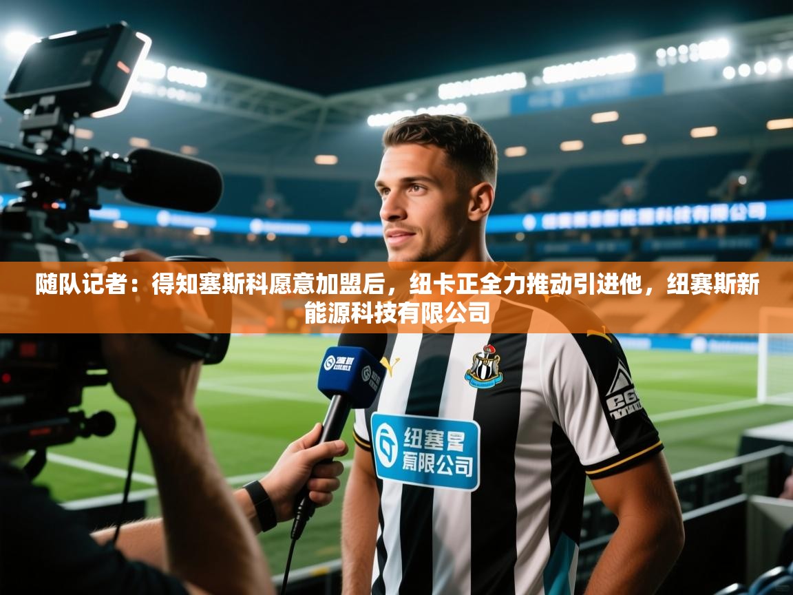 开云体育在线观看-随队记者：得知塞斯科愿意加盟后，纽卡正全力推动引进他，纽赛斯新能源科技有限公司  第1张