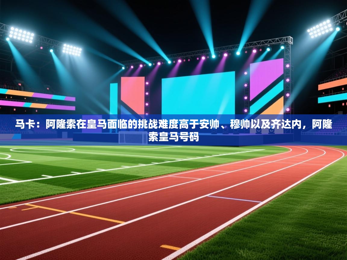 云开体育官网登录入口手机版-马卡：阿隆索在皇马面临的挑战难度高于安帅、穆帅以及齐达内，阿隆索皇马号码  第2张